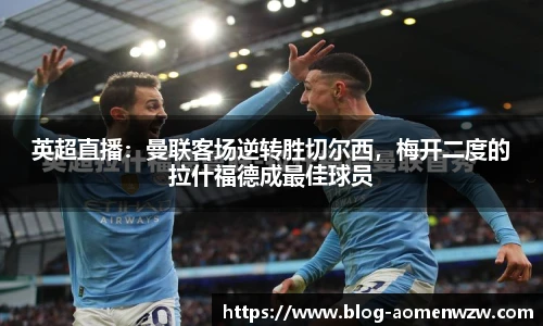 英超直播：曼联客场逆转胜切尔西，梅开二度的拉什福德成最佳球员