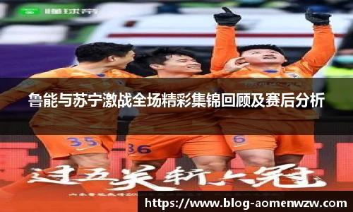 鲁能与苏宁激战全场精彩集锦回顾及赛后分析