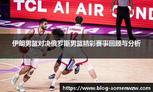 伊朗男篮对决俄罗斯男篮精彩赛事回顾与分析