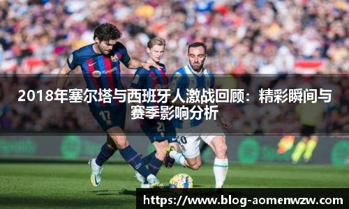 2018年塞尔塔与西班牙人激战回顾：精彩瞬间与赛季影响分析