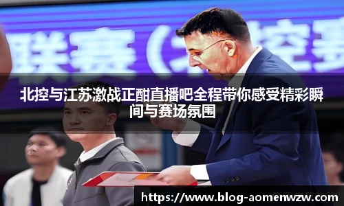 北控与江苏激战正酣直播吧全程带你感受精彩瞬间与赛场氛围