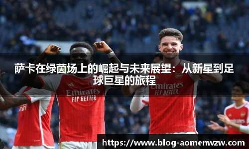 萨卡在绿茵场上的崛起与未来展望：从新星到足球巨星的旅程